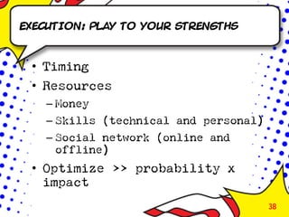 Execution: Play to your strengths



 • Timing
 • Resources
   – Money
   – Skills (technical and personal)
   – Social network (online and
     offline)
 • Optimize >> probability x
   impact
                                       38
 