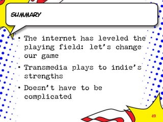 Summary



 • The internet has leveled the
   playing field: let’s change
   our game
 • Transmedia plays to indie’s
   strengths
 • Doesn’t have to be
   complicated

                                  49
 