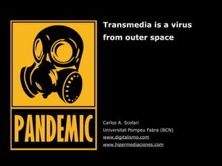 Transmedia is a virus
from outer space




Carlos A. Scolari
Universitat Pompeu Fabra (BCN)
www.digitalismo.com
www.hipermediaciones.com
 