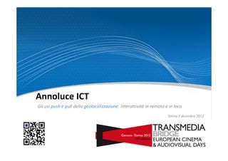 Annoluce ICT
Gli usi push e pull della geolocalizzazione. Interattività in remoto e in loco
                                                                      Torino 7 dicembre 2012
 