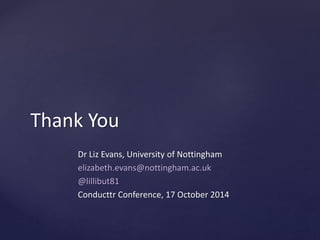 Thank You
Dr Liz Evans, University of Nottingham
elizabeth.evans@nottingham.ac.uk
@lillibut81
Conducttr Conference, 17 October 2014
 