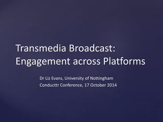 Transmedia Broadcast:
Engagement across Platforms
Dr Liz Evans, University of Nottingham
Conducttr Conference, 17 October 2014
 