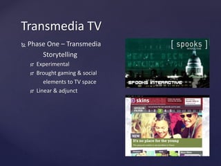  Phase One – Transmedia
Storytelling
 Experimental
 Brought gaming & social
elements to TV space
 Linear & adjunct
Transmedia TV
 