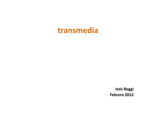 transmedia




                Inés Roggi
             Febrero 2012
 