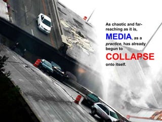 As chaotic and far-reaching as it is, MEDIA, as a practice, has already begun to COLLAPSEonto itself.
