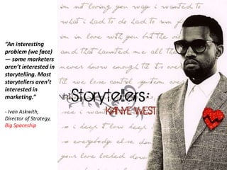 “An interesting problem (we face) — some marketers aren’t interested in storytelling. Most storytellers aren’t interested in marketing.”- Ivan Askwith, Director of Strategy, Big Spaceship