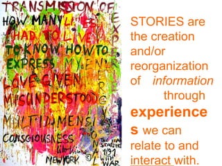 STORIES are the creation and/or reorganization of 	information			through experiences we can relate to and interact with.