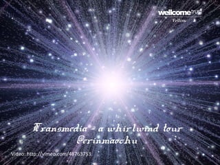 Transmedia – a whirlwind tour
@erinmaochu
Video: http://vimeo.com/48763753
 
