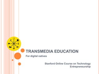 TRANSMEDIA EDUCATION
For digital natives


                 Stanford Online Course on Technology
                                     Entrepreneurship
 
