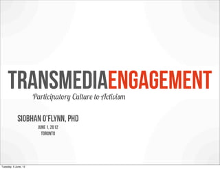 Transmediaengagement
                      Participatory Culture to Activism

            siobhan o’flynn, phd
                       June 1, 2012
                         toronto




Tuesday, 5 June, 12
 