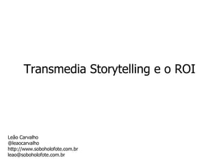Transmedia Storytelling e o ROI Leão Carvalho @leaocarvalho http://www.soboholofote.com.br [email_address] 