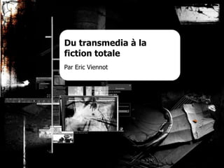 1 Du transmedia à la fiction totale Par Eric Viennot                      