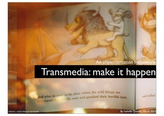 An implementation framework

                                  Transmedia: make it happen


CREDITS: NONCYBISCUIT ON FLICKR                          By Isabelle Quevilly, March 2012
 