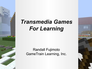 Transmedia Games
For Learning

Randall Fujimoto
GameTrain Learning, Inc.

 