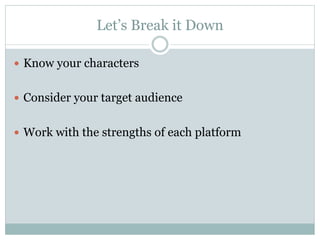 Let’s Break it Down

—  Know your characters


—  Consider your target audience


—  Work with the strengths of each platform
 