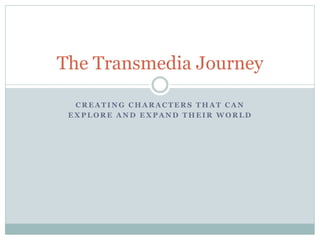 The Transmedia Journey

  CREATING CHARACTERS THAT CAN
 EXPLORE AND EXPAND THEIR WORLD
 