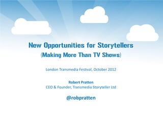 New Opportunities for Storytellers
    (Making More Than TV Shows)

     London Transmedia Festival, October 2012


                Robert Pratten
     CEO & Founder, Transmedia Storyteller Ltd

                @robpratten
 