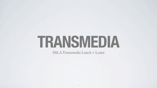 TRANSMEDIA
SSLA Transmedia Lunch + Learn

1

 
