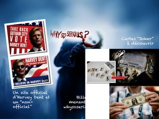 Cartes “Joker” 
à découvrir 
Billet de 1$ 
menant au site 
whysoserious.com 
Un site officiel 
d’Harvey Dent et 
un “non-officiel” 
 
