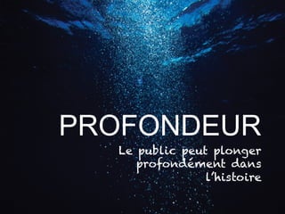 PROFONDEUR 
Le public peut plonger 
profondément dans 
l’histoire 
 