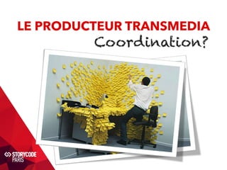 LE PRODUCTEUR TRANSMEDIA 
Coordination? 
 