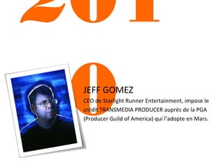 201
0
JEFF GOMEZ

CEO de Starlight Runner Entertainment, impose le
crédit TRANSMEDIA PRODUCER auprès de la PGA
(Producer Guild of America) qui l’adopte en Mars.

 