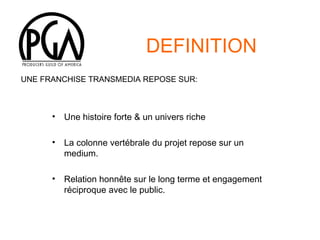 DEFINITION
UNE FRANCHISE TRANSMEDIA REPOSE SUR:

•

Une histoire forte & un univers riche

•

La colonne vertébrale du projet repose sur un
medium.

•

Relation honnête sur le long terme et engagement
réciproque avec le public.

 