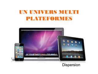 UN UNIVERS MULTI
PLATEFORMES

Dispersion

 