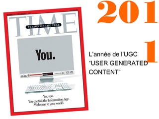 201
1

L’année de l’UGC
“USER GENERATED
CONTENT”

 
