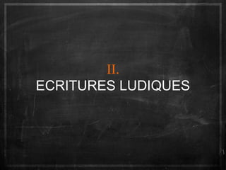 II.
ECRITURES LUDIQUES

 