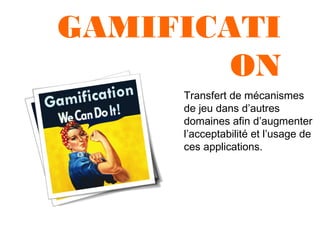 GAMIFICATI
ON
Transfert de mécanismes
de jeu dans d’autres
domaines afin d’augmenter
l’acceptabilité et l’usage de
ces applications.

 