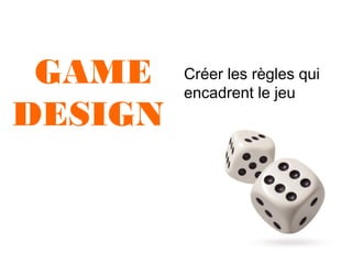 GAME
DESIGN

Créer les règles qui
encadrent le jeu

 