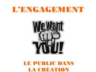 L’ENGAGEMENT 

LE PUBLIC DANS
LA CRÉATION

 