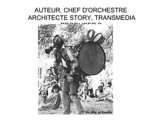 AUTEUR, CHEF D'ORCHESTRE
ARCHITECTE STORY, TRANSMEDIA
PRODUCER ?

 