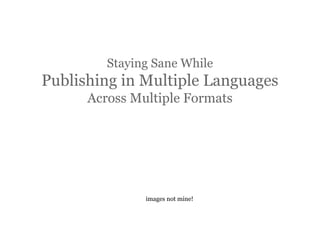 Staying Sane While

Publishing in Multiple Languages
Across Multiple Formats

images not mine!

 