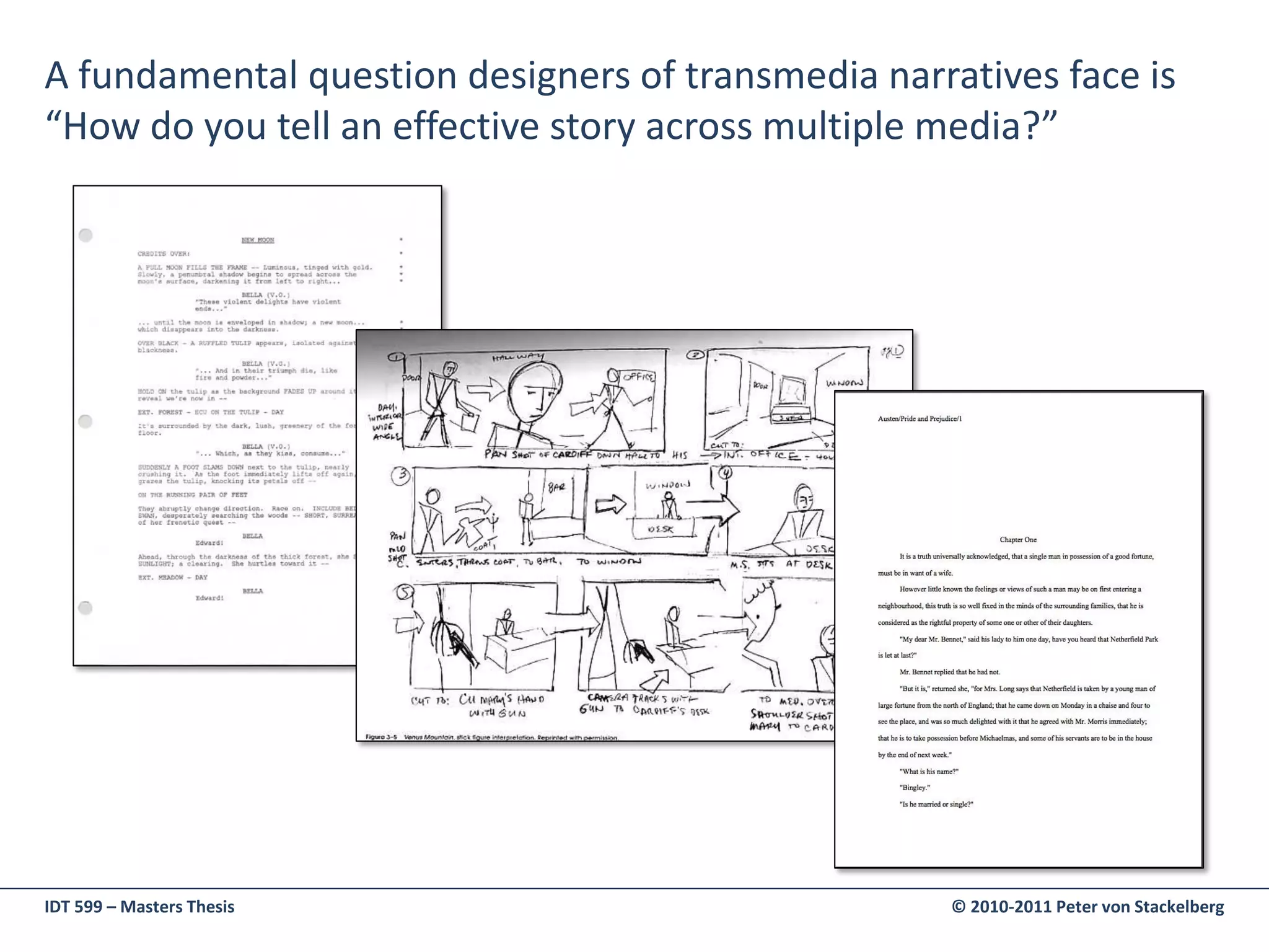A fundamental question designers of transmedia narratives face is
“How do you tell an effective story across multiple media?”




IDT 599 – Masters Thesis                            © 2010-2011 Peter von Stackelberg
 