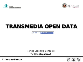 TRANSMEDIA OPEN DATATRANSMEDIA OPEN DATA
#TransmediaUGR
Mónica López del Consuelo
Twitter: @moloco5
 
