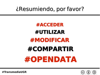 #TransmediaUGR
¿Resumiendo, por favor?¿Resumiendo, por favor?
#ACCEDER
#UTILIZAR
#MODIFICAR
#COMPARTIR
#OPENDATA
 