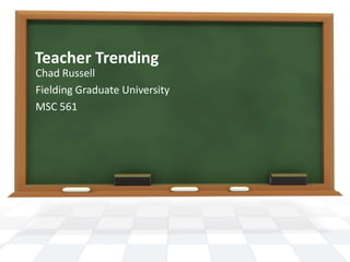 Teacher Trending
Chad Russell
Fielding Graduate University
MSC 561
 