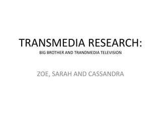 TRANSMEDIA RESEARCH:
BIG BROTHER AND TRANDMEDIA TELEVISION
ZOE, SARAH AND CASSANDRA
 