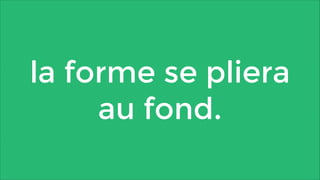 la forme se pliera
au fond.

 