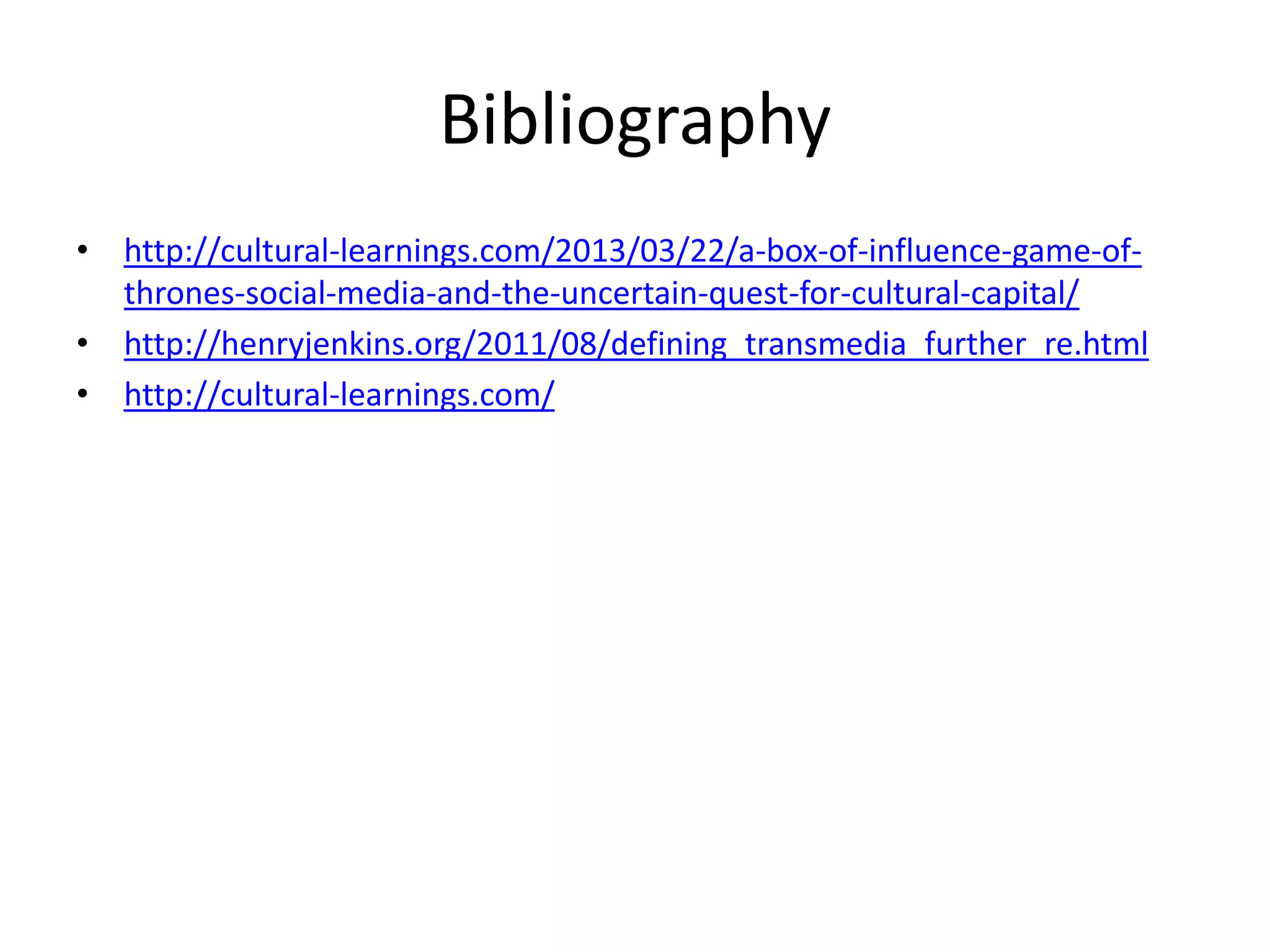Bibliography
• http://cultural-learnings.com/2013/03/22/a-box-of-influence-game-of-
  thrones-social-media-and-the-uncertain-quest-for-cultural-capital/
• http://henryjenkins.org/2011/08/defining_transmedia_further_re.html
• http://cultural-learnings.com/
 