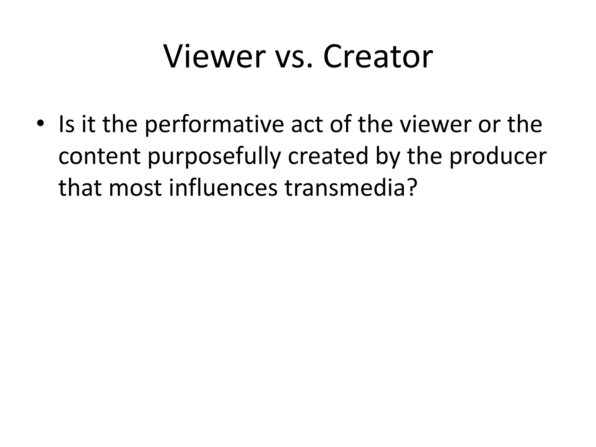 Viewer vs. Creator
• Is it the performative act of the viewer or the
  content purposefully created by the producer
  that most influences transmedia?
 