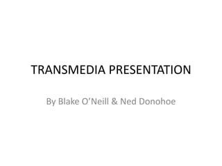 TRANSMEDIA PRESENTATION

  By Blake O’Neill & Ned Donohoe
 