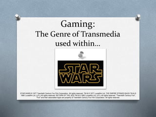 Gaming:
The Genre of Transmedia
used within…
STAR WARS © 1977 Twentieth Century Fox Film Corporation. All rights reserved. TM & © 1977 Lucasfilm Ltd. THE EMPIRE STRIKES BACK TM & ©
1980 Lucasfilm Ltd. (LFL) All rights reserved. RETURN OF THE JEDI TM & © 1983 Lucasfilm Ltd. (LFL) All rights reserved. "Twentieth Century Fox",
"Fox" and their associated logos are property of Twentieth Century Fox Film Corporation. All rights reserved.
 