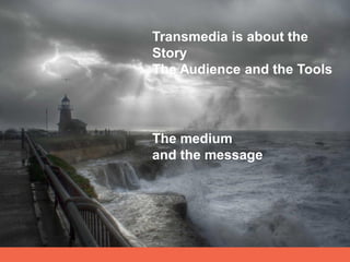Transmedia is about the
Story
The Audience and the Tools




The medium
and the message
 