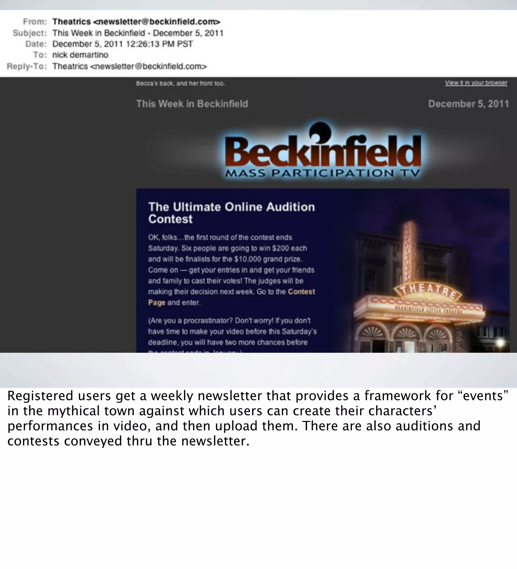 Registered users get a weekly newsletter that provides a framework for “events”
in the mythical town against which users can create their characters’
performances in video, and then upload them. There are also auditions and
contests conveyed thru the newsletter.
 