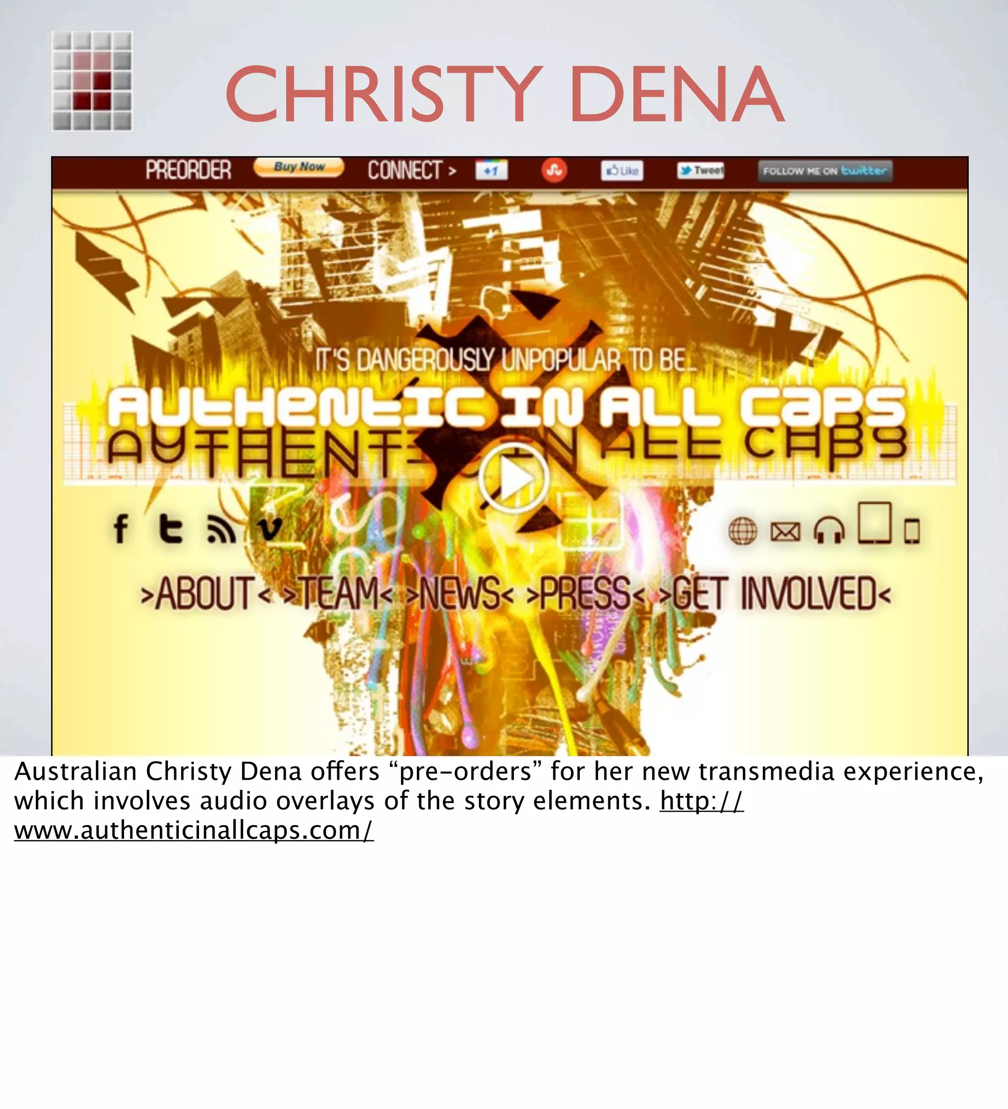 CHRISTY DENA




Australian Christy Dena offers “pre-orders” for her new transmedia experience,
which involves audio overlays of the story elements. http://
www.authenticinallcaps.com/
 