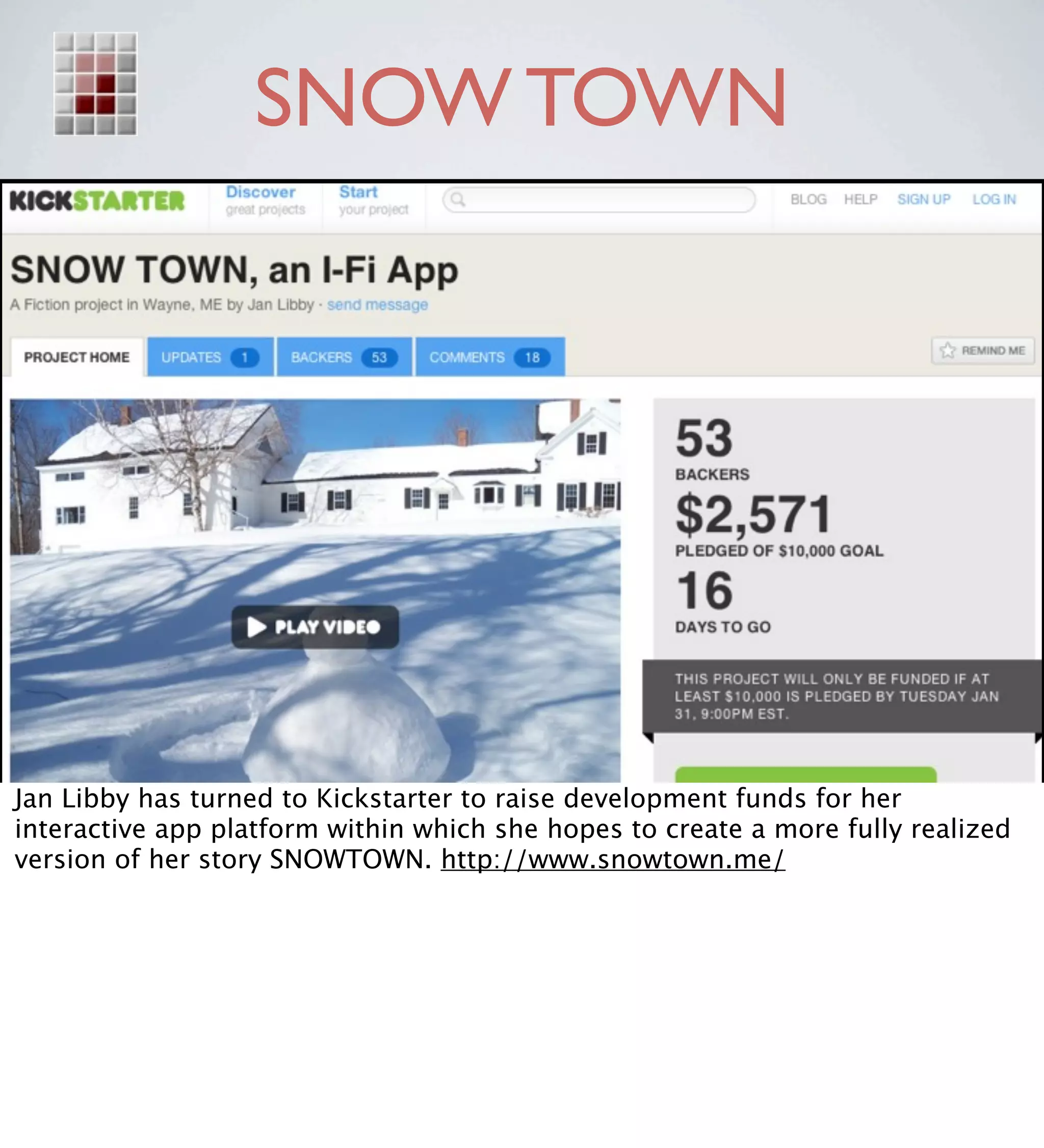 SNOW TOWN




Jan Libby has turned to Kickstarter to raise development funds for her
interactive app platform within which she hopes to create a more fully realized
version of her story SNOWTOWN. http://www.snowtown.me/
 