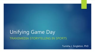 Unifying Game Day
TRANSMEDIA STORYTELLING IN SPORTS
Tunisha J. Singleton, PhD
 